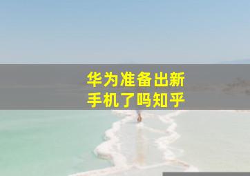 华为准备出新手机了吗知乎