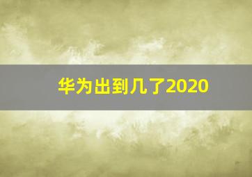 华为出到几了2020