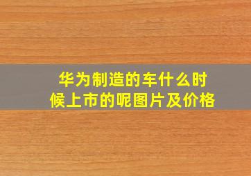 华为制造的车什么时候上市的呢图片及价格