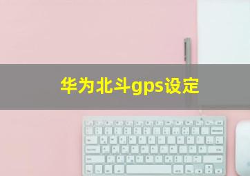 华为北斗gps设定