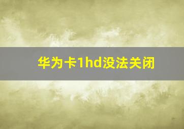 华为卡1hd没法关闭