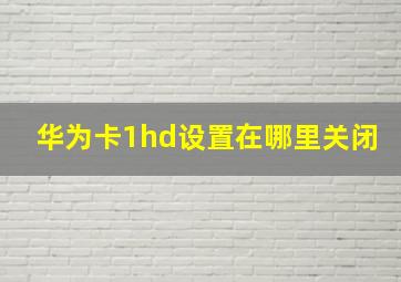 华为卡1hd设置在哪里关闭