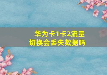 华为卡1卡2流量切换会丢失数据吗