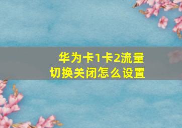 华为卡1卡2流量切换关闭怎么设置