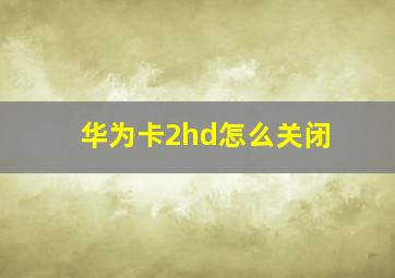 华为卡2hd怎么关闭