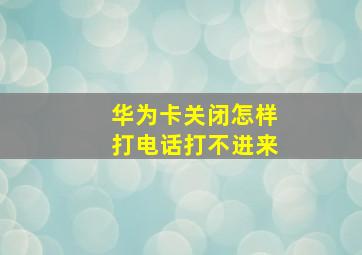 华为卡关闭怎样打电话打不进来