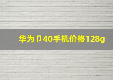 华为卩40手机价格128g