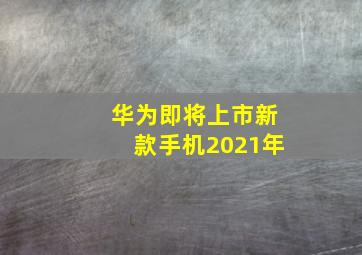 华为即将上市新款手机2021年