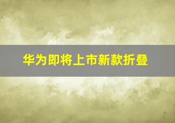 华为即将上市新款折叠