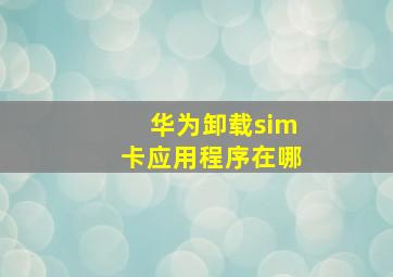 华为卸载sim卡应用程序在哪