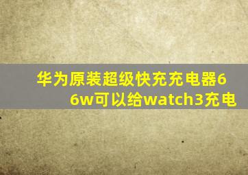 华为原装超级快充充电器66w可以给watch3充电