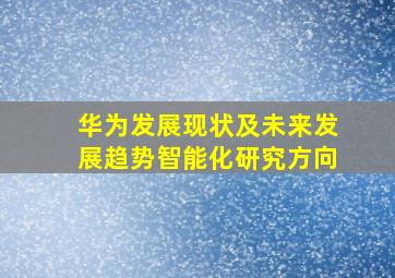 华为发展现状及未来发展趋势智能化研究方向