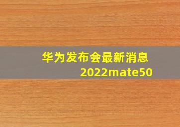 华为发布会最新消息2022mate50