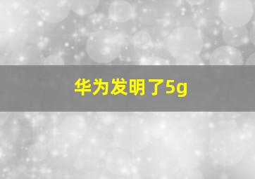 华为发明了5g