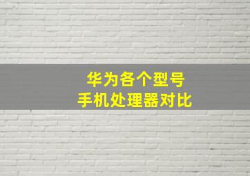 华为各个型号手机处理器对比