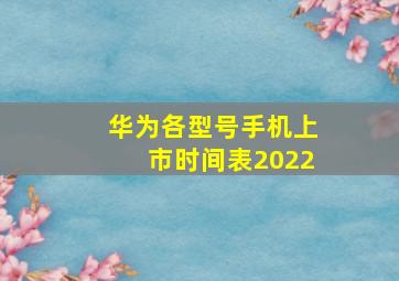 华为各型号手机上市时间表2022