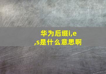 华为后缀i,e,s是什么意思啊