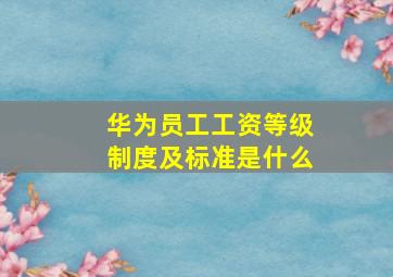 华为员工工资等级制度及标准是什么