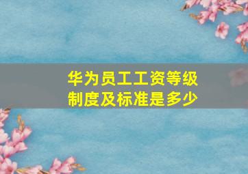 华为员工工资等级制度及标准是多少