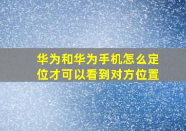 华为和华为手机怎么定位才可以看到对方位置