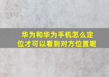 华为和华为手机怎么定位才可以看到对方位置呢