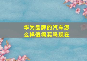 华为品牌的汽车怎么样值得买吗现在