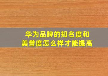 华为品牌的知名度和美誉度怎么样才能提高