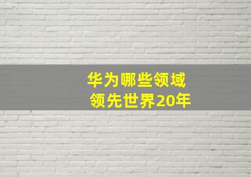 华为哪些领域领先世界20年