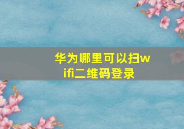 华为哪里可以扫wifi二维码登录