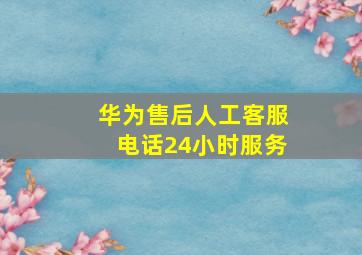 华为售后人工客服电话24小时服务