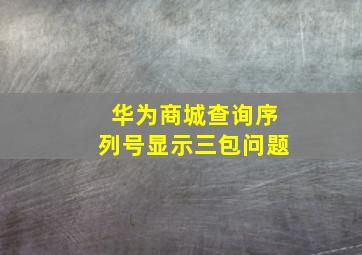 华为商城查询序列号显示三包问题