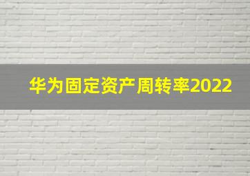 华为固定资产周转率2022