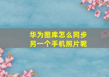 华为图库怎么同步另一个手机照片呢