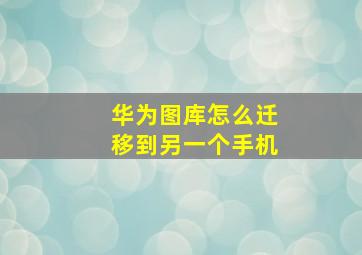 华为图库怎么迁移到另一个手机