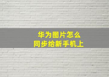 华为图片怎么同步给新手机上