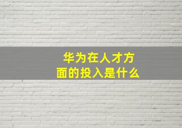 华为在人才方面的投入是什么