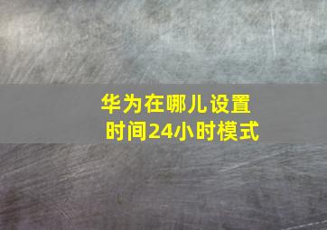 华为在哪儿设置时间24小时模式