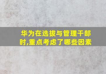 华为在选拔与管理干部时,重点考虑了哪些因素