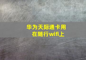 华为天际通卡用在随行wifi上