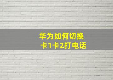 华为如何切换卡1卡2打电话