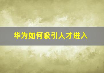 华为如何吸引人才进入