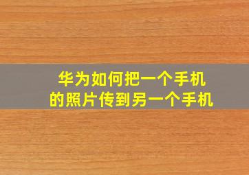 华为如何把一个手机的照片传到另一个手机