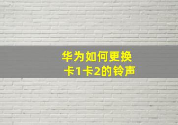 华为如何更换卡1卡2的铃声