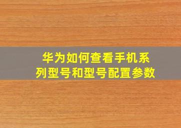 华为如何查看手机系列型号和型号配置参数