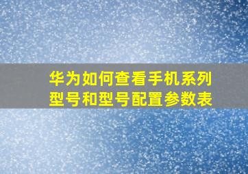 华为如何查看手机系列型号和型号配置参数表