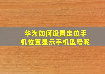 华为如何设置定位手机位置显示手机型号呢