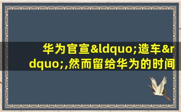 华为官宣“造车”,然而留给华为的时间只有7个半月了