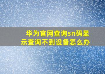 华为官网查询sn码显示查询不到设备怎么办