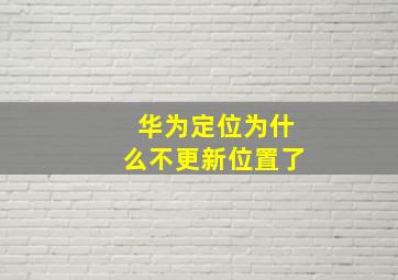 华为定位为什么不更新位置了