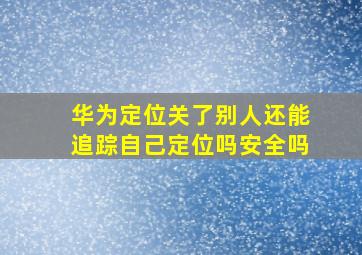 华为定位关了别人还能追踪自己定位吗安全吗